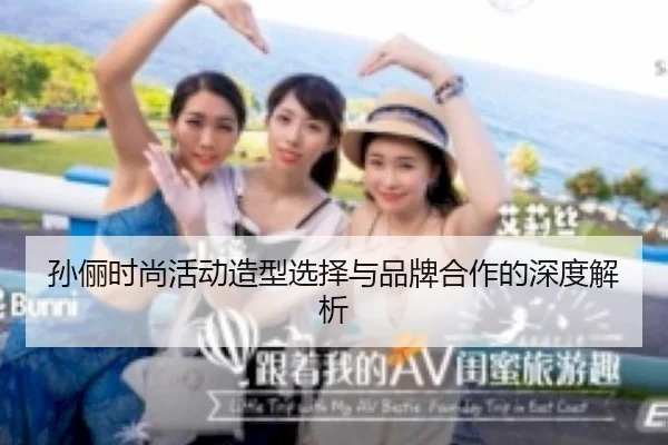 孙俪时尚活动造型选择与品牌合作的深度解析